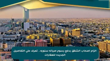 إلزام أصحاب الشقق بدفع رسوم صيانة سنوية.. تعرف على التفاصيل الجديدة للعقارات